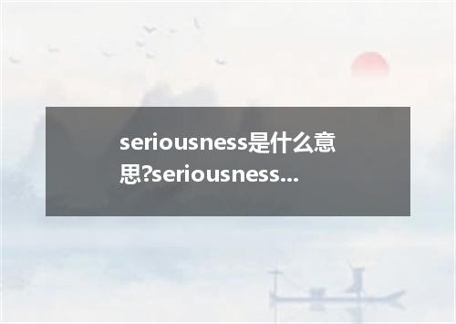 seriousness是什么意思?seriousness怎么发音?seriousness的解释和用法