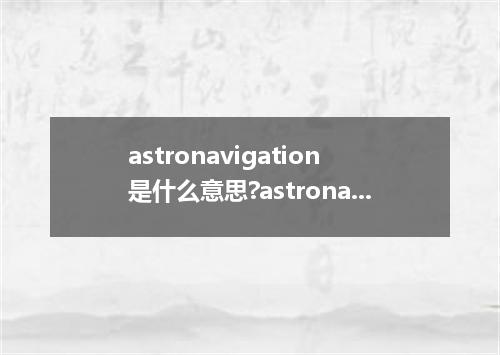 astronavigation是什么意思?astronavigation怎么发音?astronavigation的解释和用法