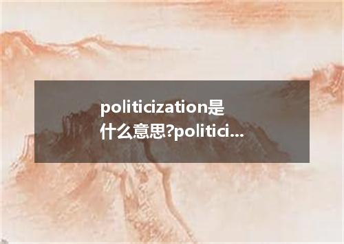 politicization是什么意思?politicization怎么发音?politicization的解释和用法