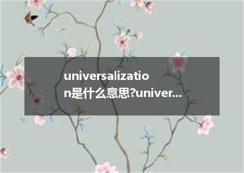 universalization是什么意思?universalization怎么发音?universalization的解释和用法