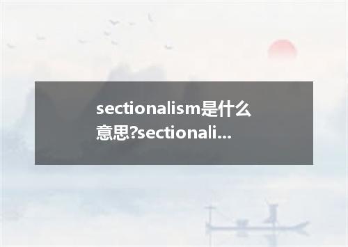 sectionalism是什么意思?sectionalism怎么发音?sectionalism的解释和用法