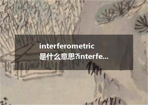interferometric是什么意思?interferometric怎么发音?interferometric的解释和用法