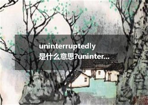 uninterruptedly是什么意思?uninterruptedly怎么发音?uninterruptedly的解释和用法