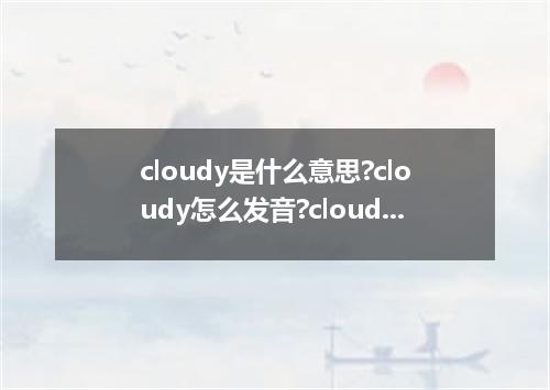 cloudy是什么意思?cloudy怎么发音?cloudy的解释和用法