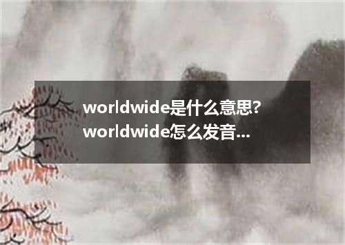 worldwide是什么意思?worldwide怎么发音?worldwide的解释和用法