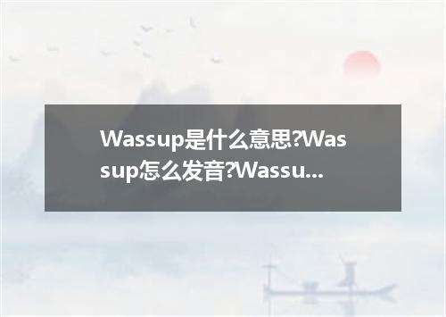 Wassup是什么意思?Wassup怎么发音?Wassup的解释和用法