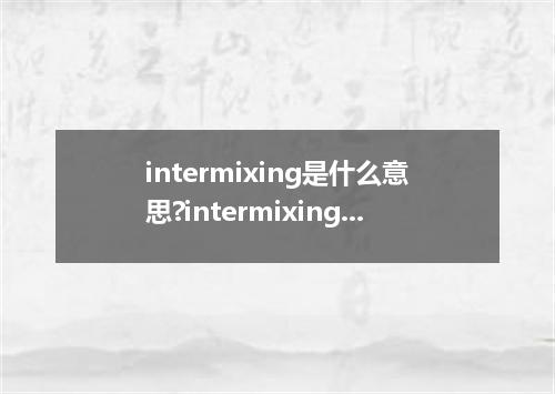 intermixing是什么意思?intermixing怎么发音?intermixing的解释和用法