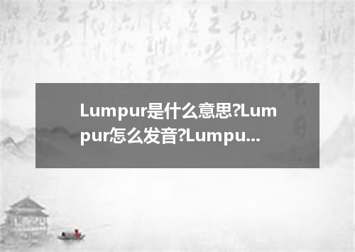 Lumpur是什么意思?Lumpur怎么发音?Lumpur的解释和用法