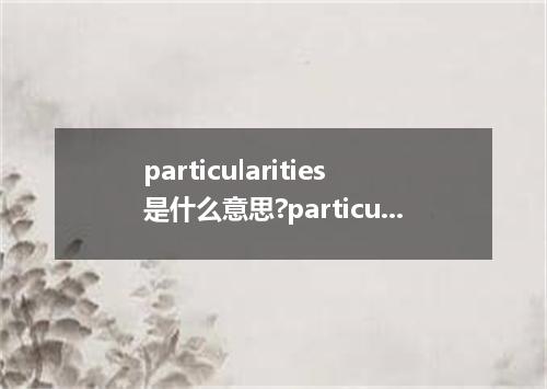 particularities是什么意思?particularities怎么发音?particularities的解释和用法
