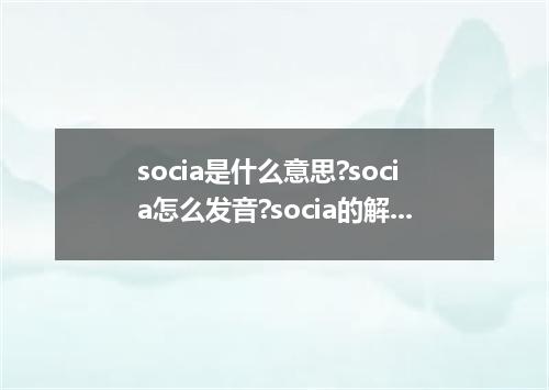 socia是什么意思?socia怎么发音?socia的解释和用法