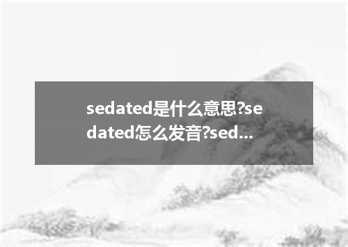 sedated是什么意思?sedated怎么发音?sedated的解释和用法