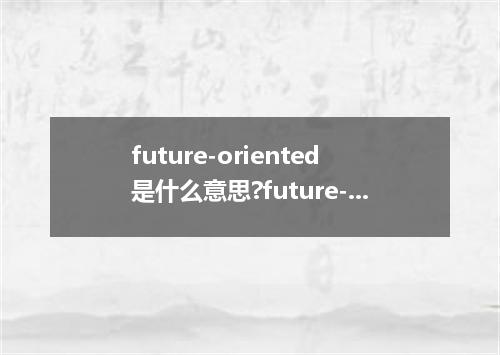 future-oriented是什么意思?future-oriented怎么发音?future-oriented的解释和用法