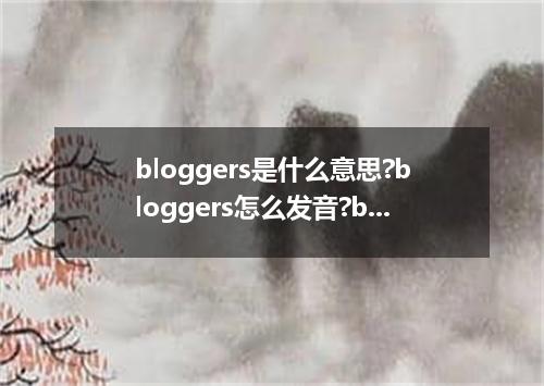bloggers是什么意思?bloggers怎么发音?bloggers的解释和用法