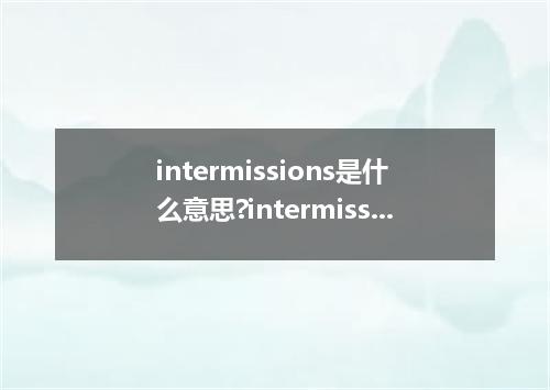 intermissions是什么意思?intermissions怎么发音?intermissions的解释和用法