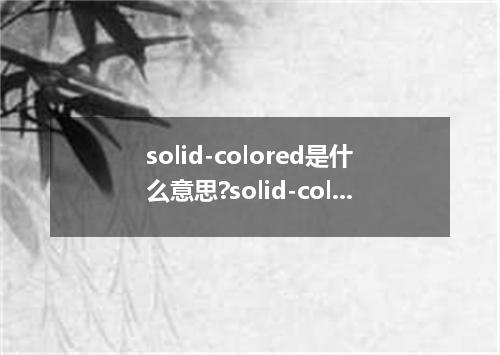 solid-colored是什么意思?solid-colored怎么发音?solid-colored的解释和用法