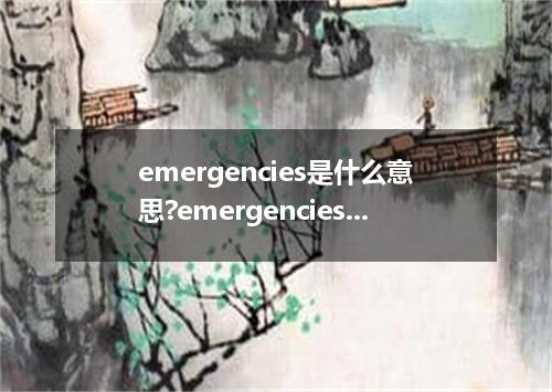 emergencies是什么意思?emergencies怎么发音?emergencies的解释和用法