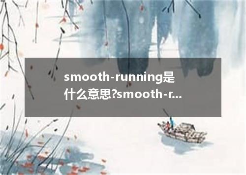 smooth-running是什么意思?smooth-running怎么发音?smooth-running的解释和用法