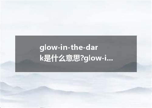 glow-in-the-dark是什么意思?glow-in-the-dark怎么发音?glow-in-the-dark的解释和用法