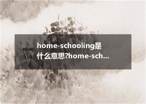 home-schooling是什么意思?home-schooling怎么发音?home-schooling的解释和用法