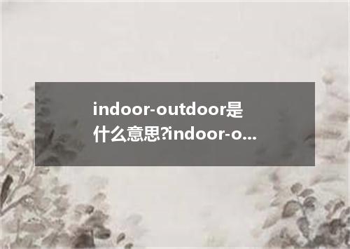 indoor-outdoor是什么意思?indoor-outdoor怎么发音?indoor-outdoor的解释和用法