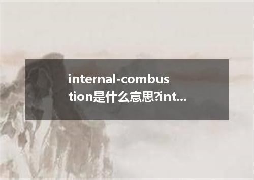 internal-combustion是什么意思?internal-combustion怎么发音?internal-combustion的解释和用法
