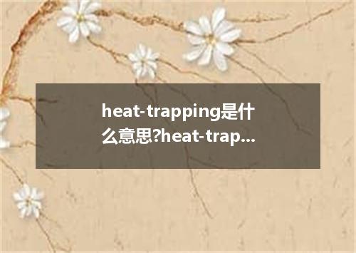 heat-trapping是什么意思?heat-trapping怎么发音?heat-trapping的解释和用法