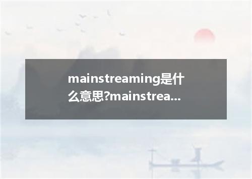 mainstreaming是什么意思?mainstreaming怎么发音?mainstreaming的解释和用法