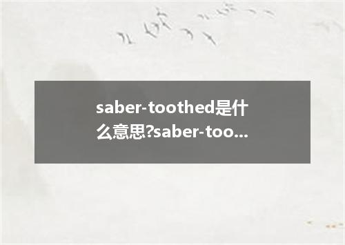 saber-toothed是什么意思?saber-toothed怎么发音?saber-toothed的解释和用法