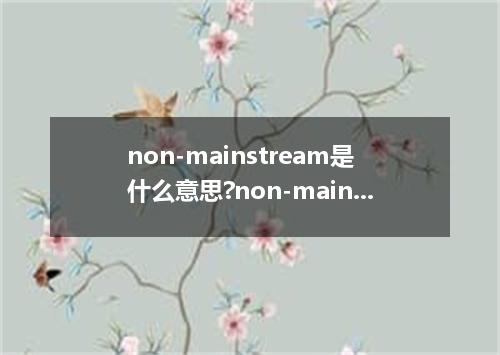 non-mainstream是什么意思?non-mainstream怎么发音?non-mainstream的解释和用法