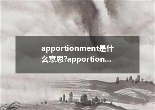 apportionment是什么意思?apportionment怎么发音?apportionment的解释和用法