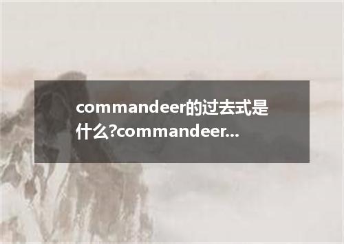 commandeer的过去式是什么?commandeer的用法和例句