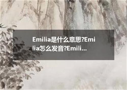 Emilia是什么意思?Emilia怎么发音?Emilia的解释和用法