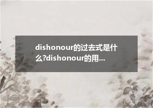 dishonour的过去式是什么?dishonour的用法和例句