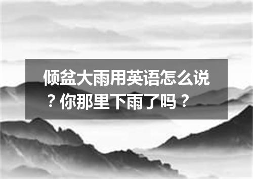 倾盆大雨用英语怎么说?你那里下雨了吗?