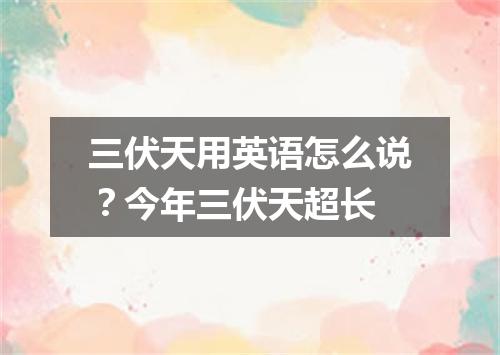三伏天用英语怎么说?今年三伏天超长