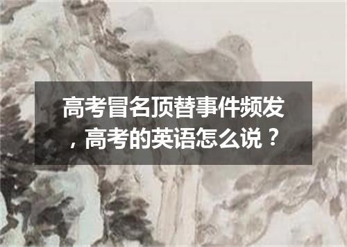 高考冒名顶替事件频发,高考的英语怎么说?
