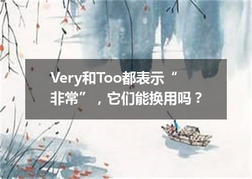 Very和Too都表示“非常”,它们能换用吗?
