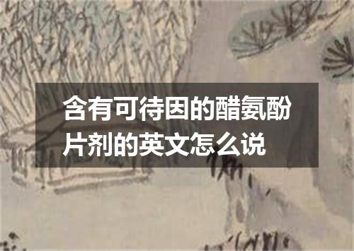 含有可待因的醋氨酚片剂的英文怎么说