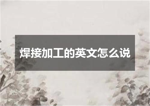 焊接加工的英文怎么说