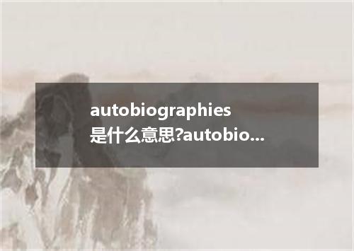 autobiographies是什么意思?autobiographies怎么发音?autobiographies的解释和用法