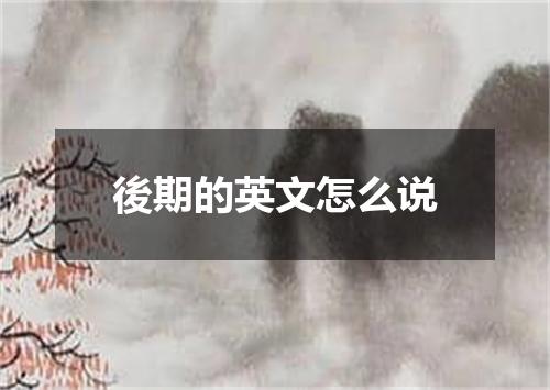後期的英文怎么说