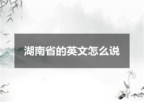 湖南省的英文怎么说