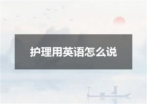 护理用英语怎么说