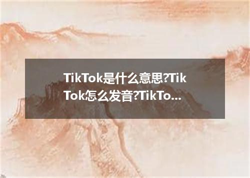 TikTok是什么意思?TikTok怎么发音?TikTok的解释和用法