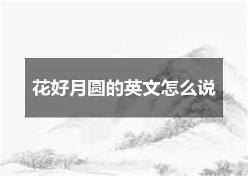 花好月圆的英文怎么说