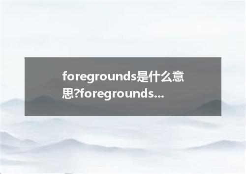 foregrounds是什么意思?foregrounds怎么发音?foregrounds的解释和用法