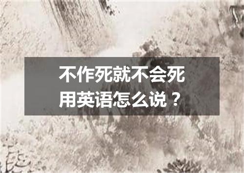 不作死就不会死用英语怎么说?