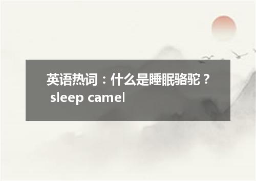 英语热词:什么是睡眠骆驼? sleep camel