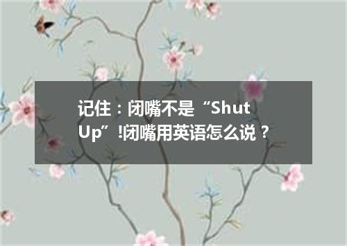 记住:闭嘴不是“Shut Up”!闭嘴用英语怎么说?