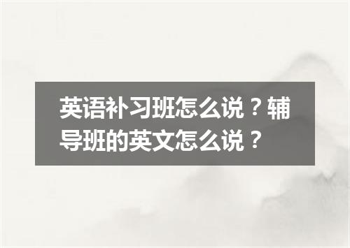 英语补习班怎么说?辅导班的英文怎么说?